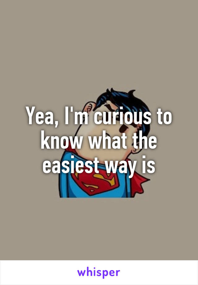 yea-i-m-curious-to-know-what-the-easiest-way-is