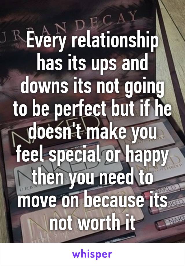 Every relationship has its ups and downs its not going to be perfect but if he doesn't make you feel special or happy then you need to move on because its not worth it