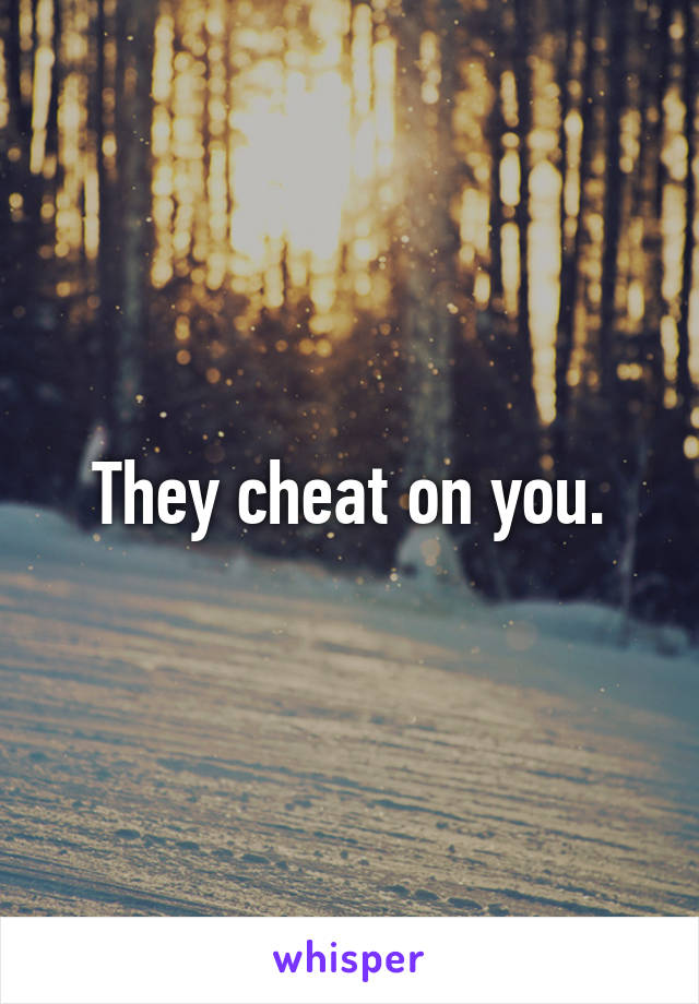 They cheat on you.