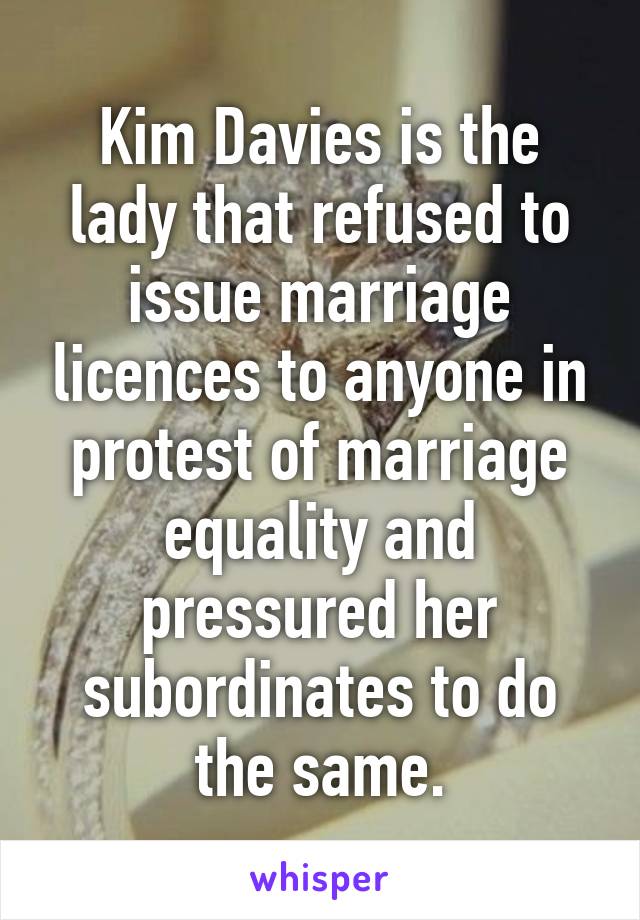 Kim Davies is the lady that refused to issue marriage licences to anyone in protest of marriage equality and pressured her subordinates to do the same.