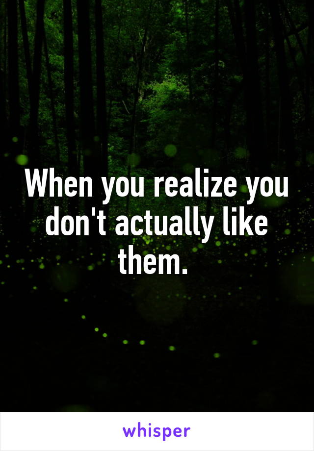 When you realize you don't actually like them. 