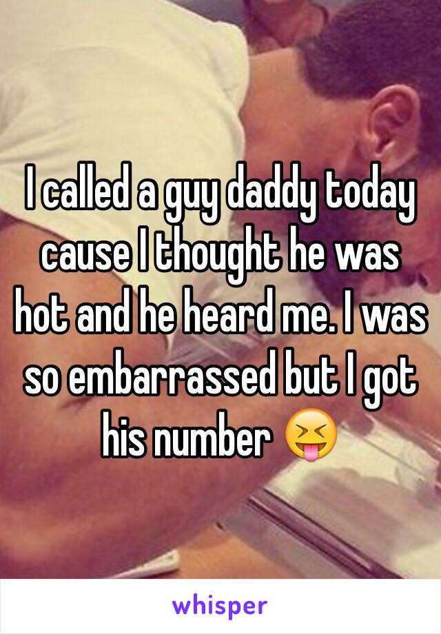 I called a guy daddy today cause I thought he was hot and he heard me. I was so embarrassed but I got his number 😝