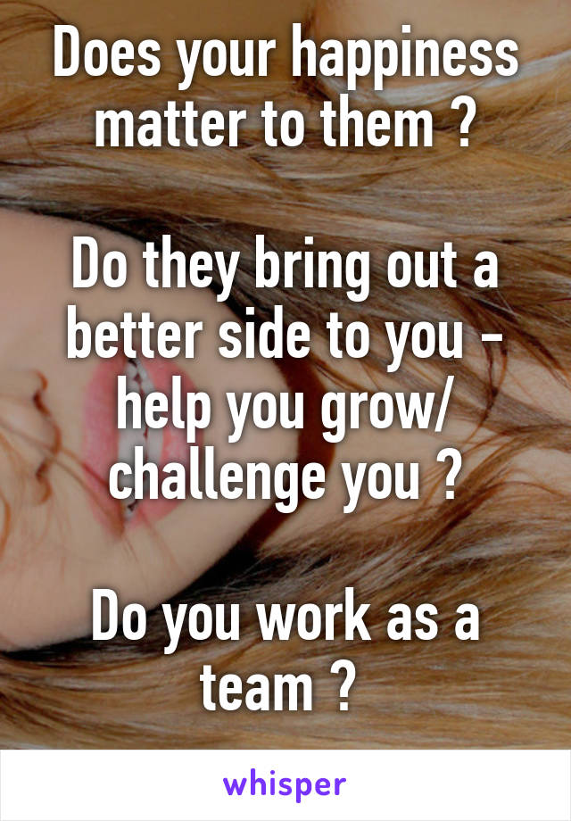 Does your happiness matter to them ?

Do they bring out a better side to you - help you grow/ challenge you ?

Do you work as a team ? 
