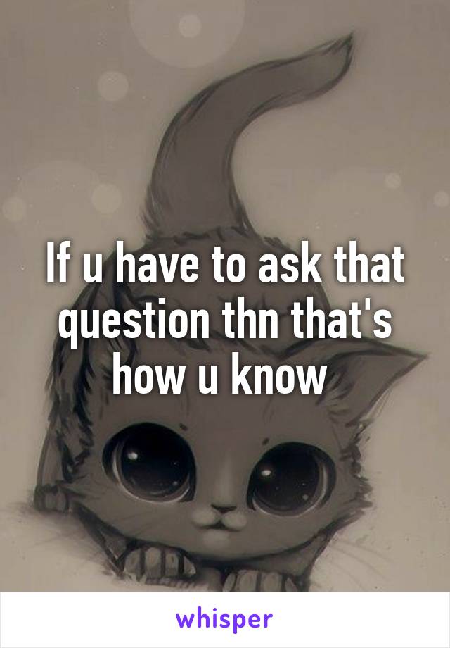 If u have to ask that question thn that's how u know 