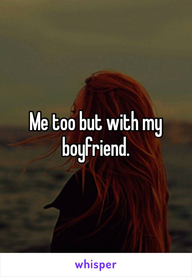 Me too but with my boyfriend.