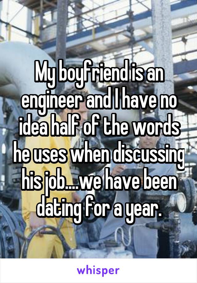 My boyfriend is an engineer and I have no idea half of the words he uses when discussing his job....we have been dating for a year.