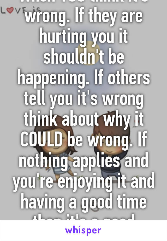 When YOU think it's wrong. If they are hurting you it shouldn't be happening. If others tell you it's wrong think about why it COULD be wrong. If nothing applies and you're enjoying it and having a good time then it's a good relationship.