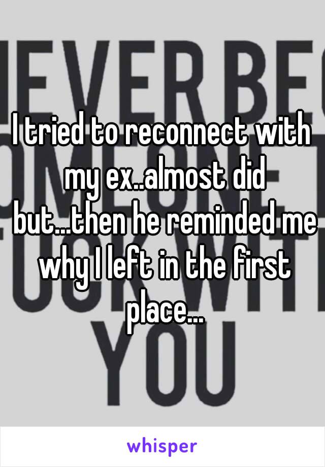 I tried to reconnect with my ex..almost did but...then he reminded me why I left in the first place...