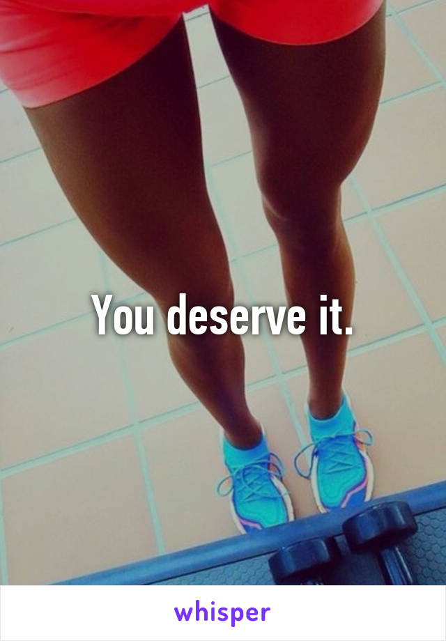 You deserve it.