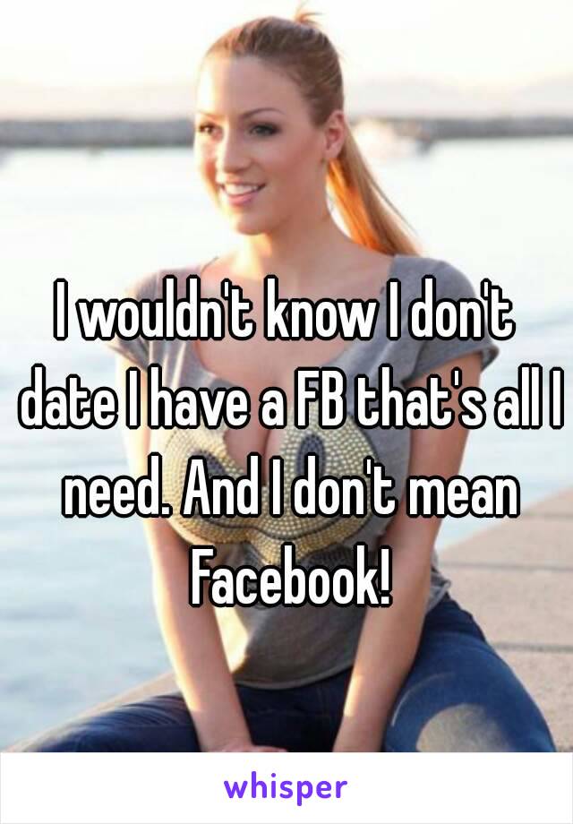 I wouldn't know I don't date I have a FB that's all I need. And I don't mean Facebook!