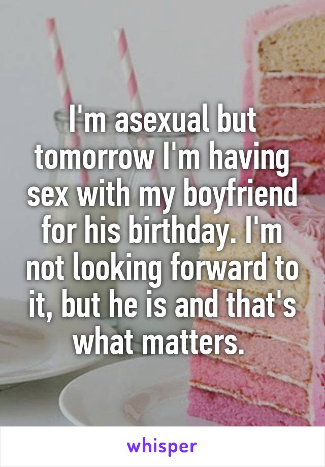 I'm asexual but tomorrow I'm having sex with my boyfriend for his birthday. I'm not looking forward to it, but he is and that's what matters. 