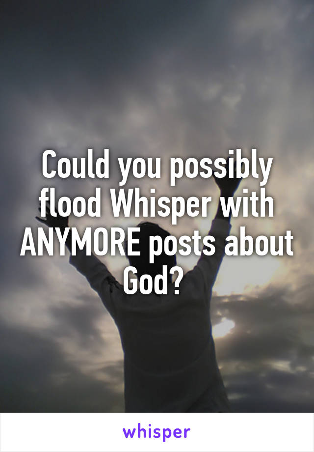 Could you possibly flood Whisper with ANYMORE posts about God? 