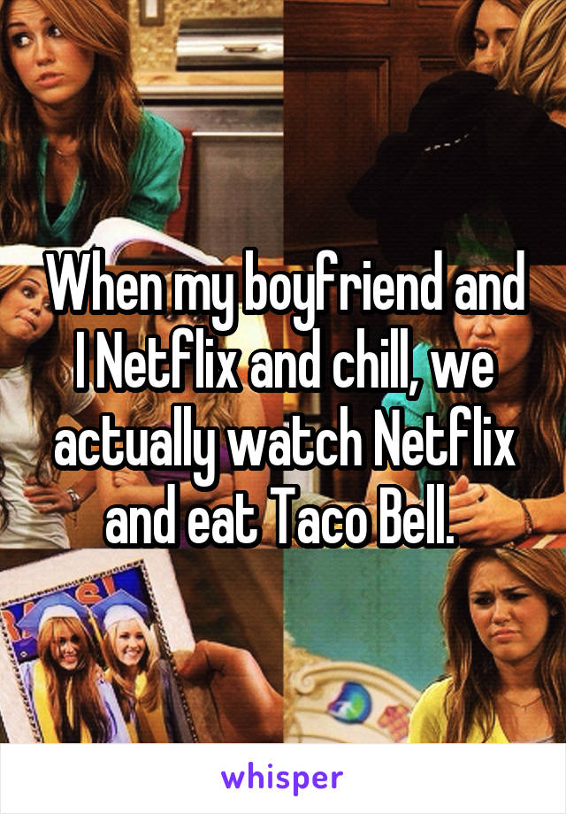 When my boyfriend and I Netflix and chill, we actually watch Netflix and eat Taco Bell. 