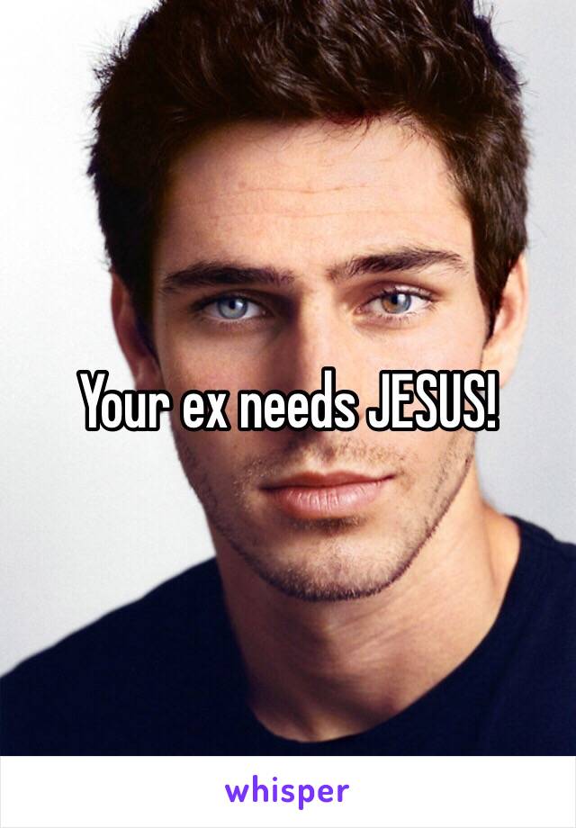 Your ex needs JESUS!