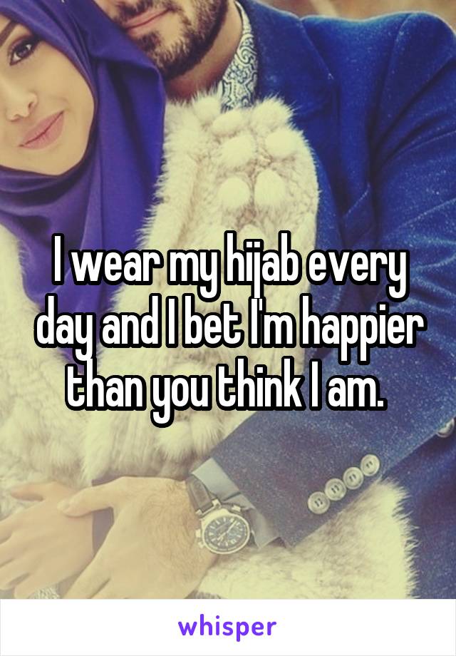I wear my hijab every day and I bet I'm happier than you think I am. 