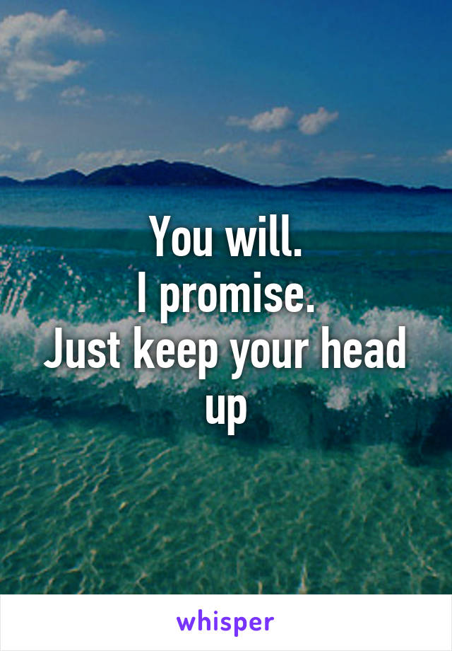 You will.
I promise.
Just keep your head up