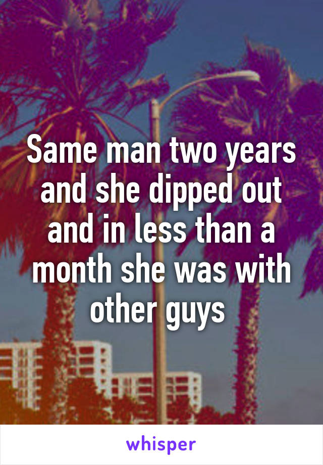 Same man two years and she dipped out and in less than a month she was with other guys 