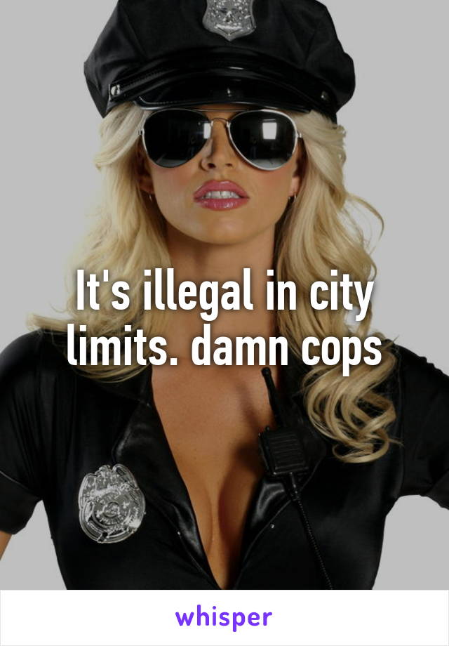 It's illegal in city limits. damn cops