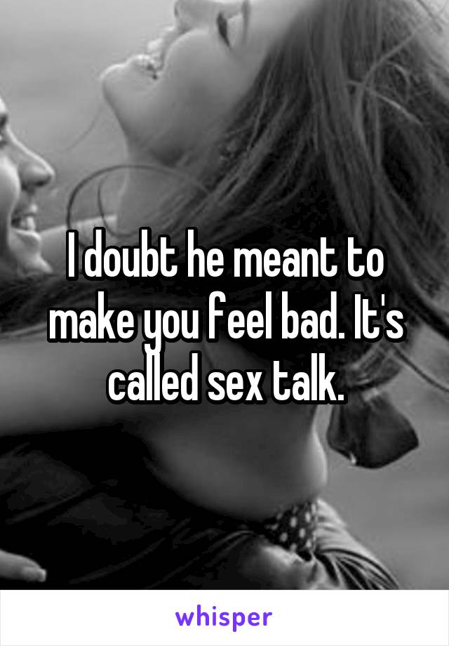 I doubt he meant to make you feel bad. It's called sex talk.