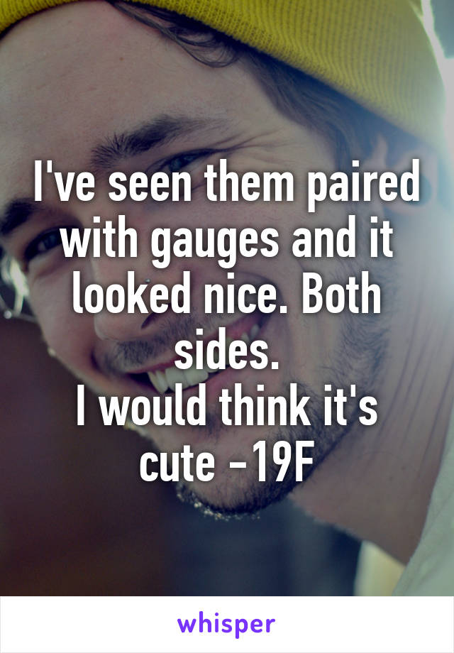 I've seen them paired with gauges and it looked nice. Both sides.
I would think it's cute -19F