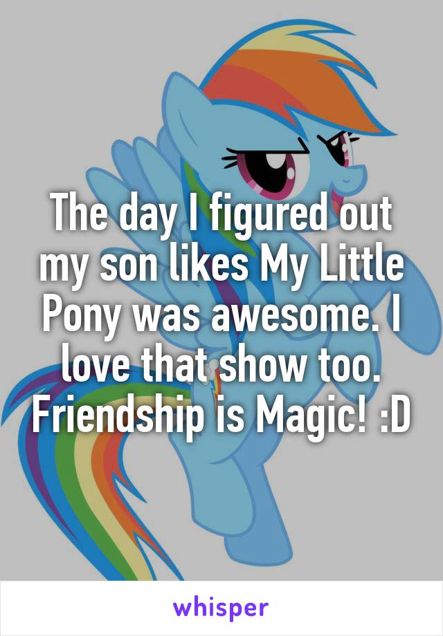The day I figured out my son likes My Little Pony was awesome. I love that show too. Friendship is Magic! :D
