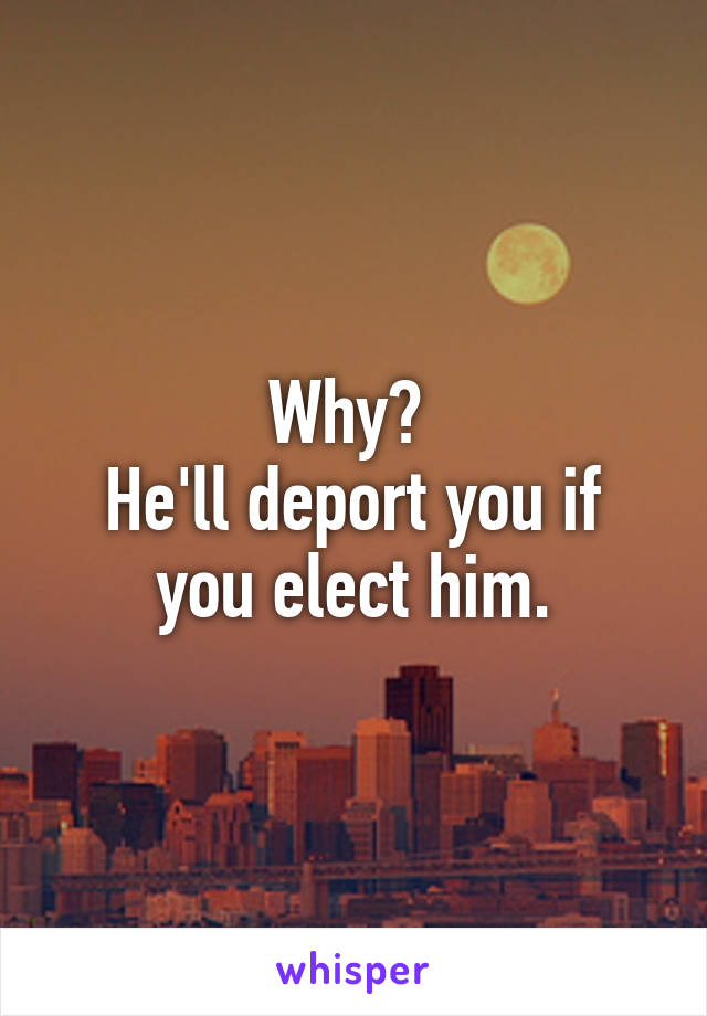 Why? 
He'll deport you if you elect him.