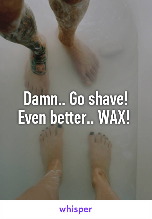Damn.. Go shave! Even better.. WAX! 