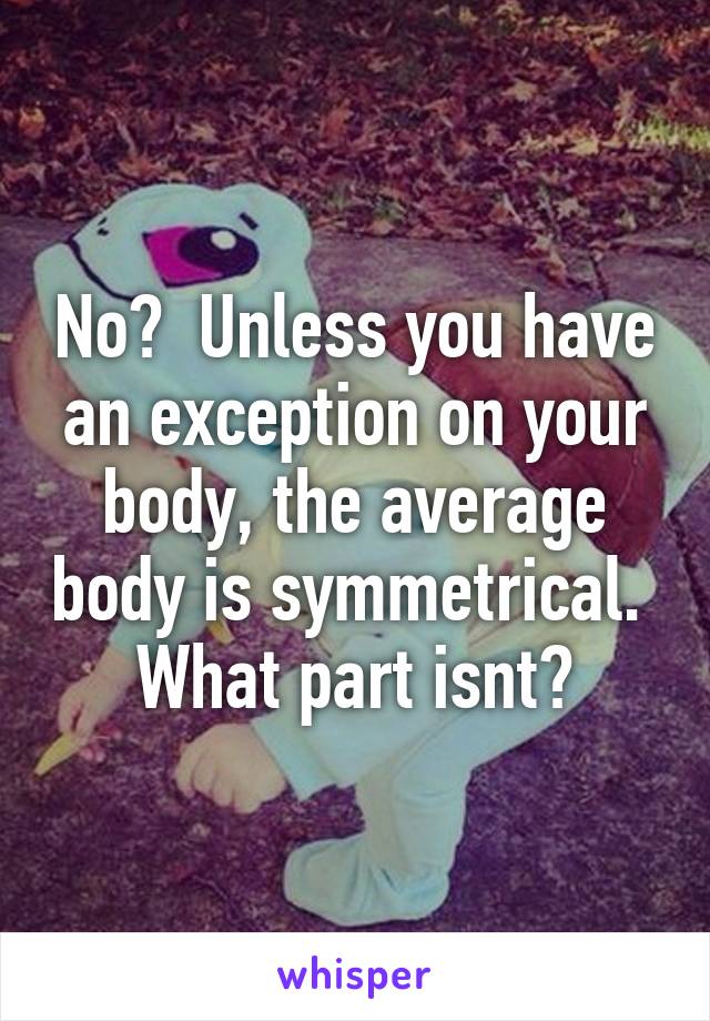 No?  Unless you have an exception on your body, the average body is symmetrical.  What part isnt?