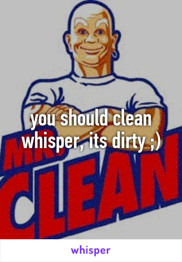 you should clean whisper, its dirty ;)