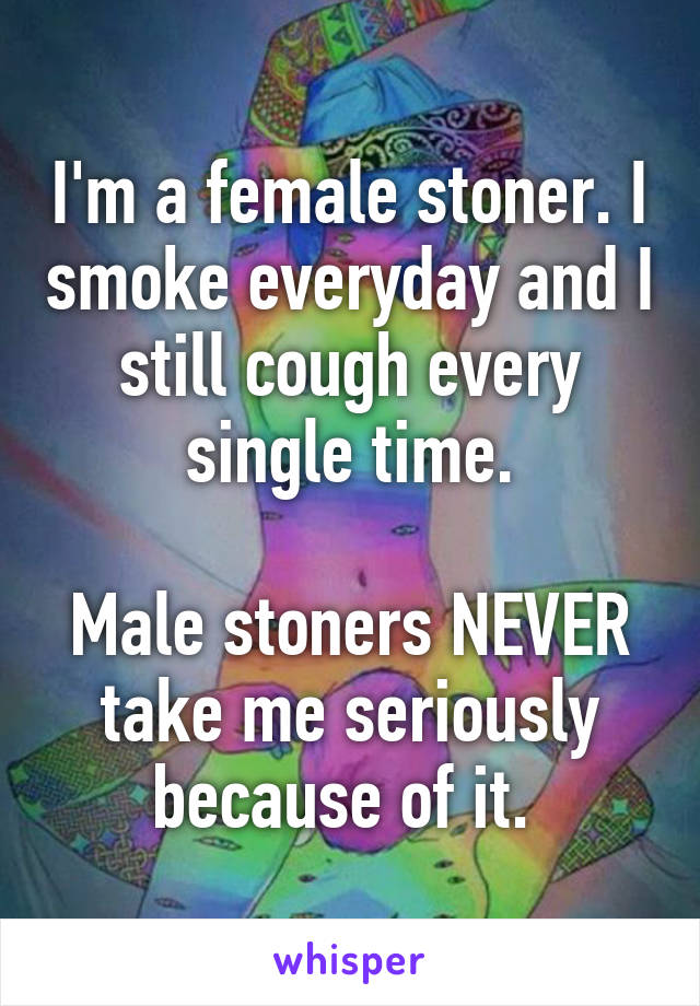 I'm a female stoner. I smoke everyday and I still cough every single time.

Male stoners NEVER take me seriously because of it. 