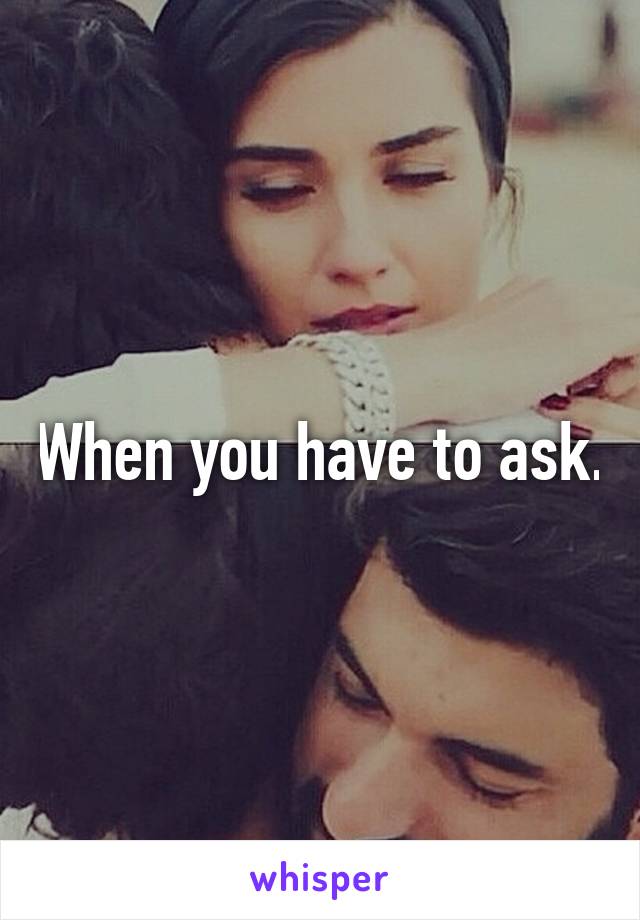 When you have to ask.