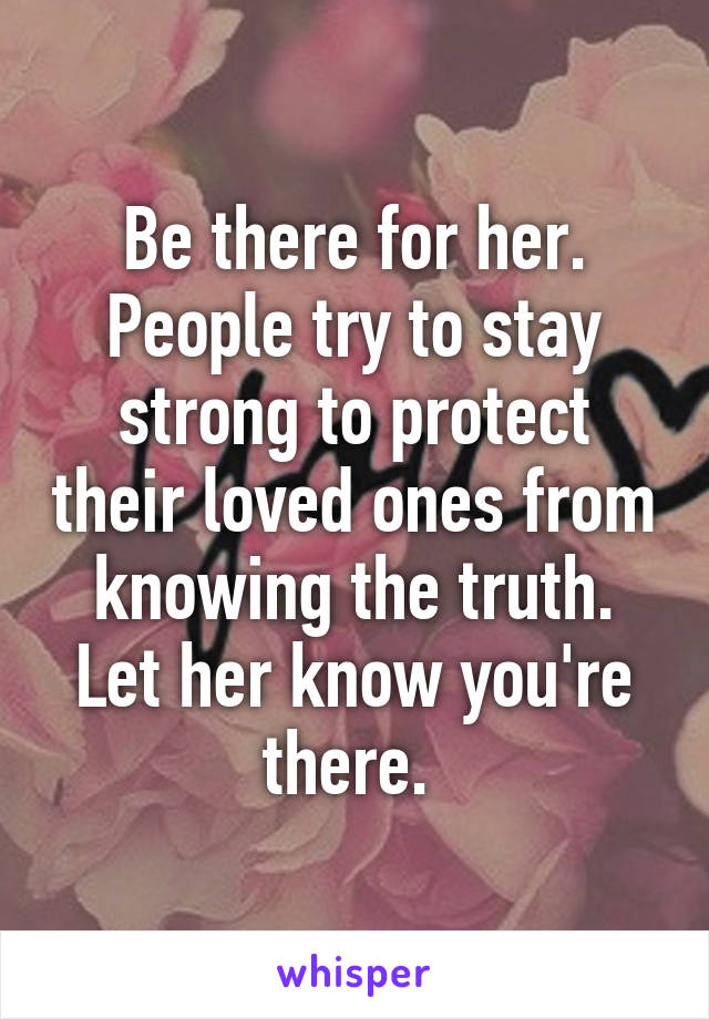 Be there for her. People try to stay strong to protect their loved ones from knowing the truth. Let her know you're there. 