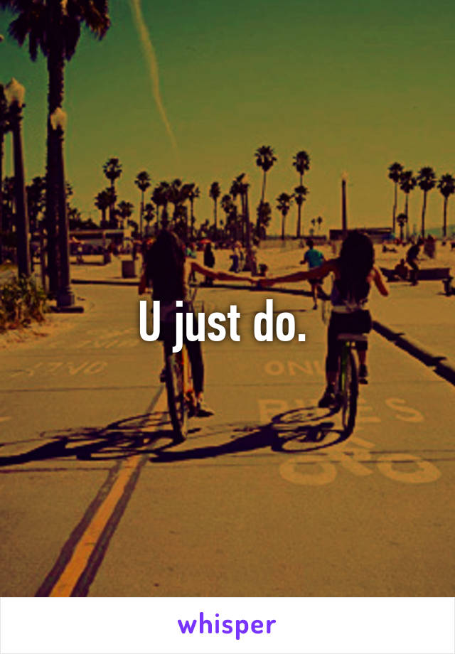 U just do. 