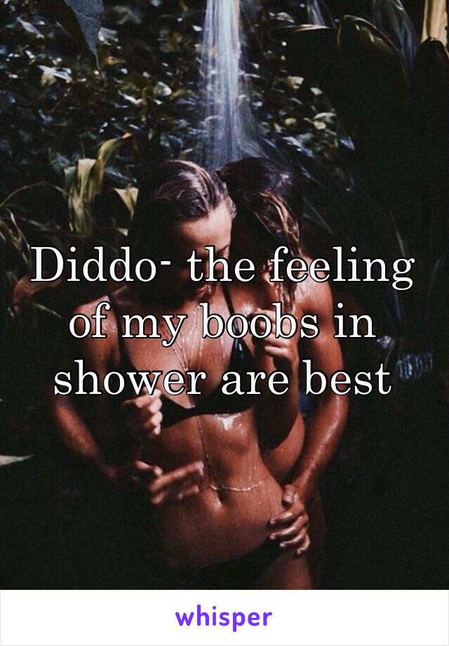 Diddo- the feeling of my boobs in shower are best
