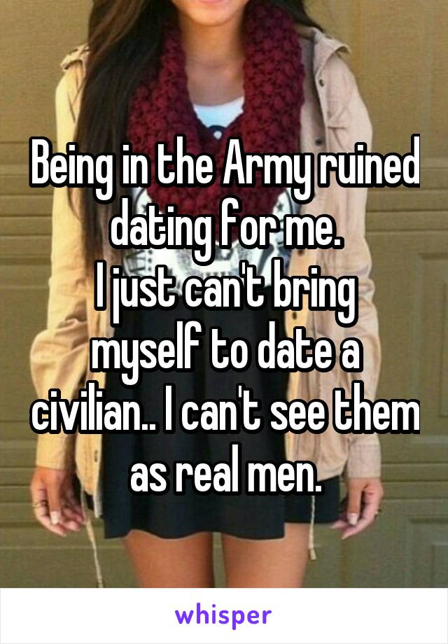 Being in the Army ruined dating for me.
I just can't bring myself to date a civilian.. I can't see them as real men.