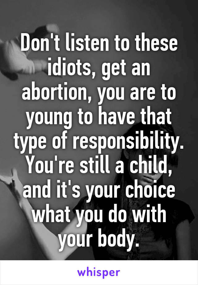 Don't listen to these idiots, get an abortion, you are to young to have that type of responsibility. You're still a child, and it's your choice what you do with your body.