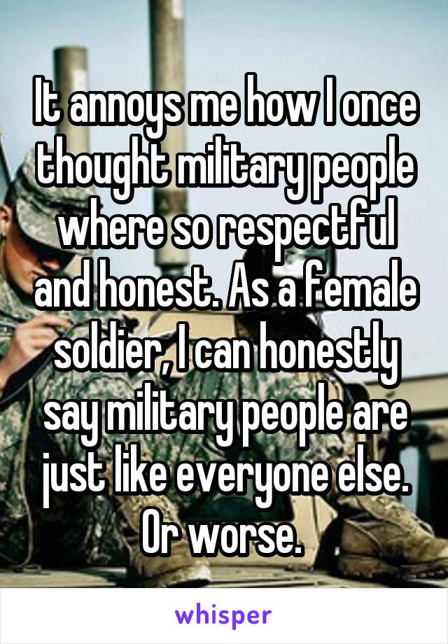 It annoys me how I once thought military people where so respectful and honest. As a female soldier, I can honestly say military people are just like everyone else. Or worse. 