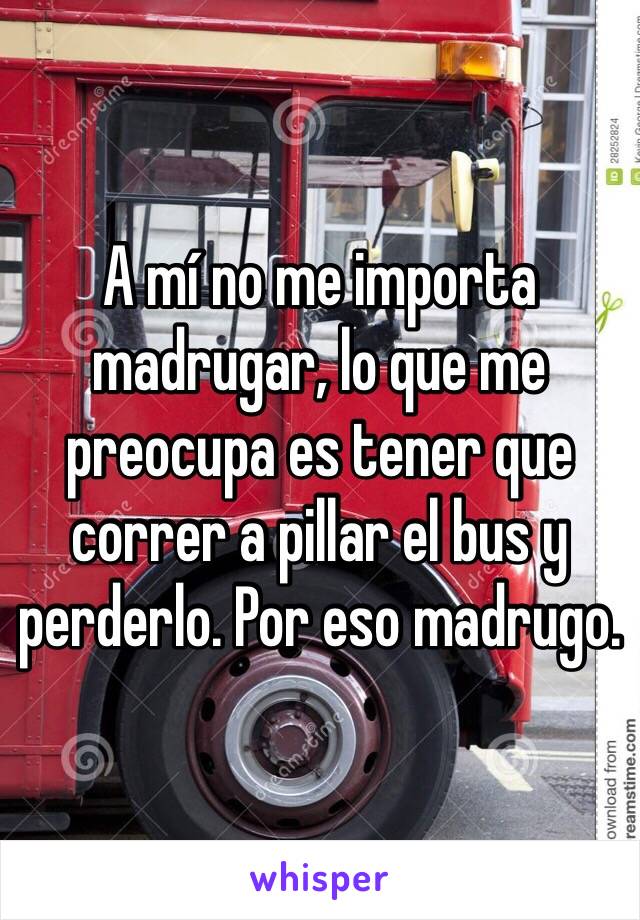 A mí no me importa madrugar, lo que me preocupa es tener que correr a pillar el bus y perderlo. Por eso madrugo. 