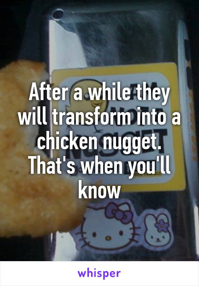 After a while they will transform into a chicken nugget. That's when you'll know