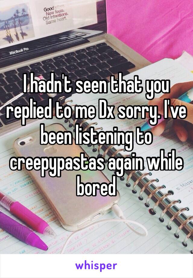 I hadn't seen that you replied to me Dx sorry. I've been listening to creepypastas again while bored 