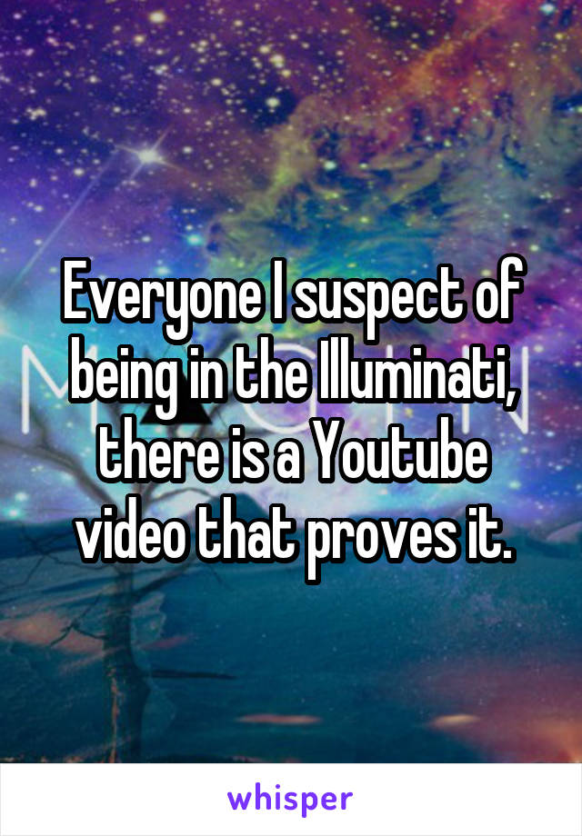 Everyone I suspect of being in the Illuminati, there is a Youtube video that proves it.