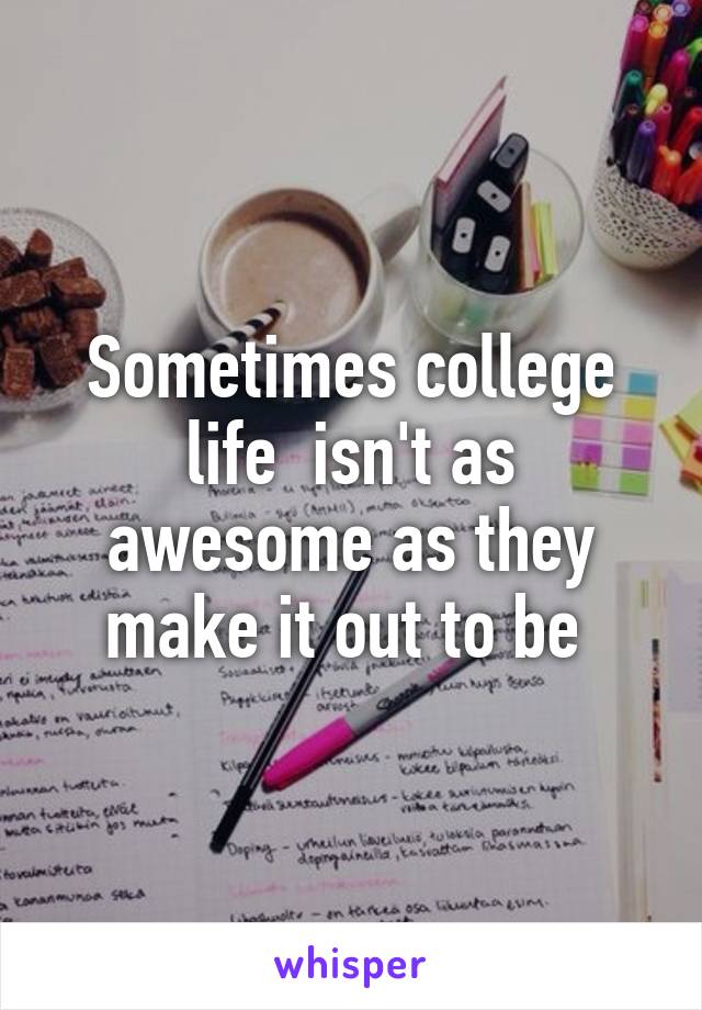 Sometimes college life  isn't as awesome as they make it out to be 