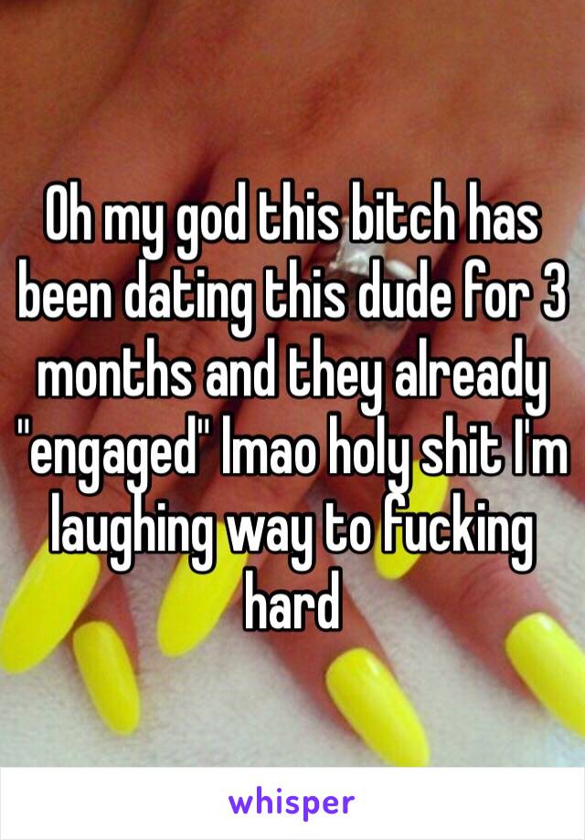 Oh my god this bitch has been dating this dude for 3 months and they already "engaged" lmao holy shit I'm laughing way to fucking hard 