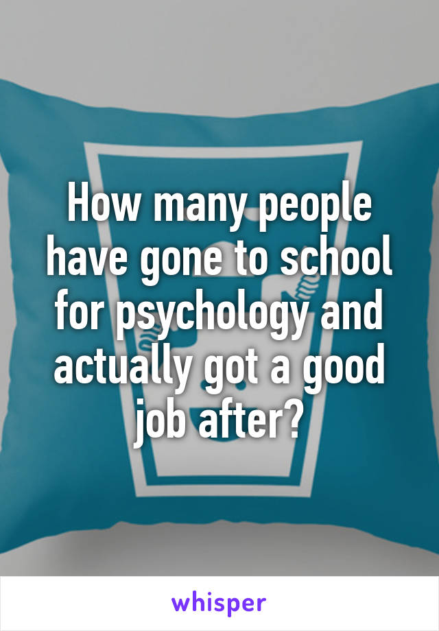 How many people have gone to school for psychology and actually got a good job after?
