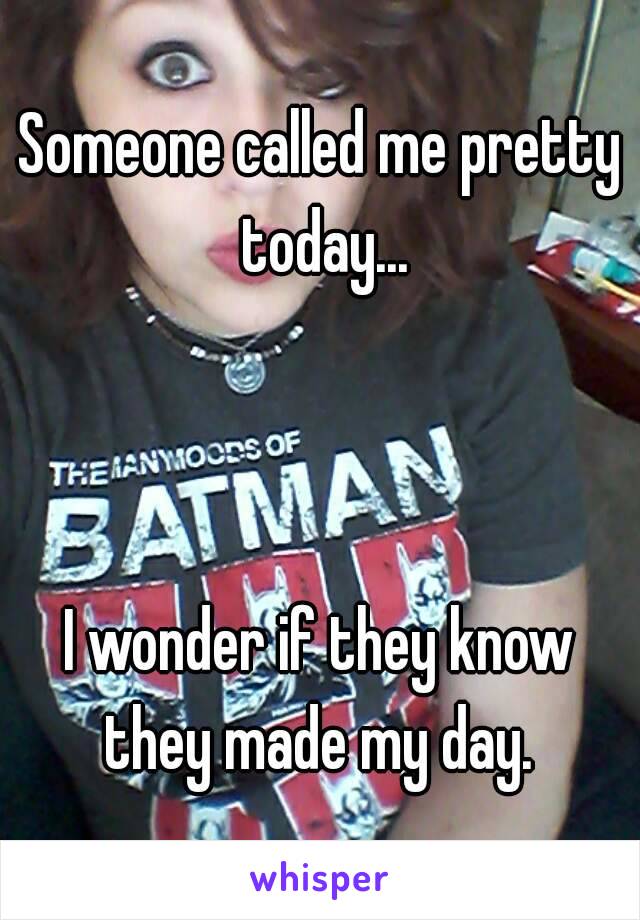 Someone called me pretty today...



I wonder if they know they made my day. 