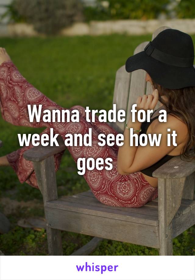 Wanna trade for a week and see how it goes 