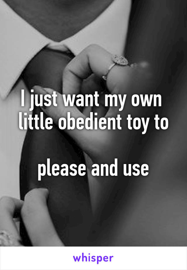 I just want my own 
little obedient toy to 
please and use