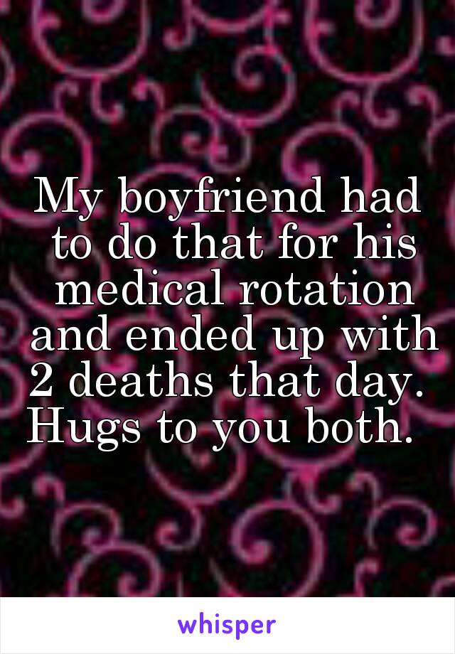 My boyfriend had to do that for his medical rotation and ended up with 2 deaths that day. 
Hugs to you both. 