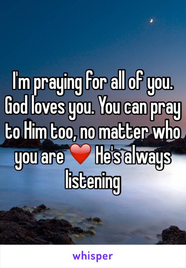I'm praying for all of you. God loves you. You can pray to Him too, no matter who you are ❤️ He's always listening 