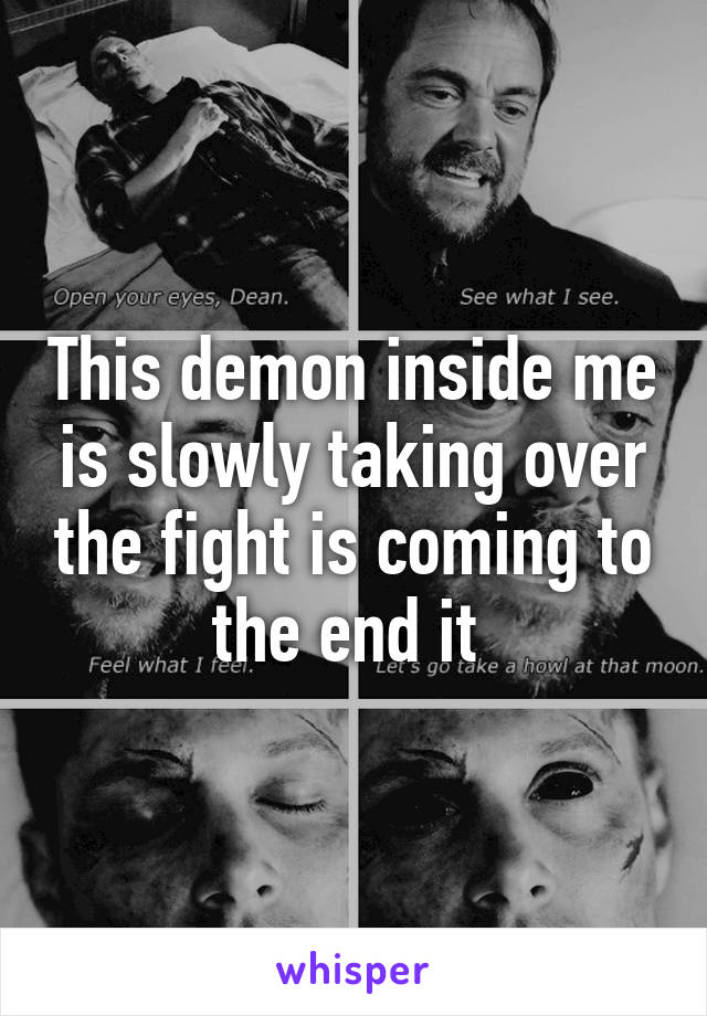 This demon inside me is slowly taking over the fight is coming to the end it 